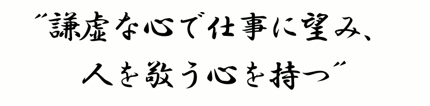 謙虚な心で仕事に望み、人を敬う心を持つ